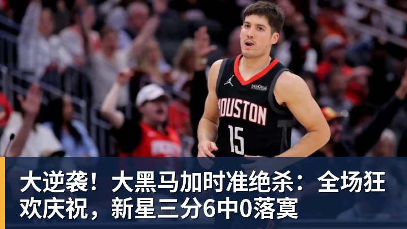 大逆袭！大黑马加时准绝杀：全场狂欢庆祝，新星三分6中0落寞 - 8868体育(中国)官方网站 - 登录入口