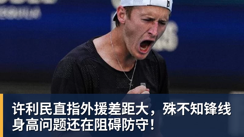 8868体育许利民直指外援差距大，殊不知锋线身高问题还在阻碍防守！