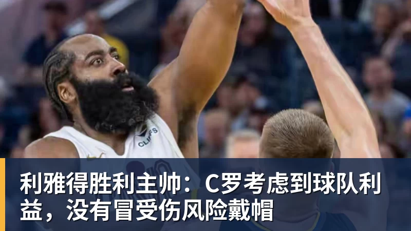 利雅得胜利主帅：C罗考虑到球队利益，没有冒受伤风险戴帽