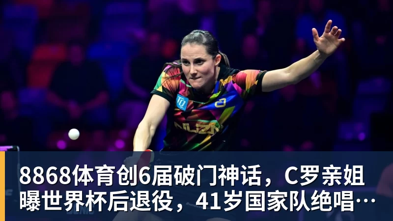 8868体育创6届破门神话，C罗亲姐曝世界杯后退役，41岁国家队绝唱打响