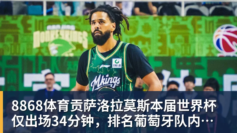 8868体育贡萨洛拉莫斯本届世界杯仅出场34分钟，排名葡萄牙队内第19位