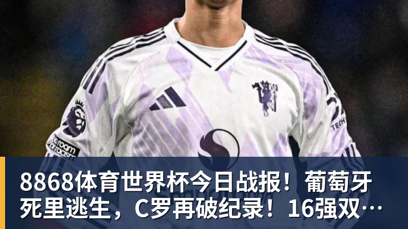 8868体育世界杯今日战报！葡萄牙死里逃生，C罗再破纪录！16强双牙相遇