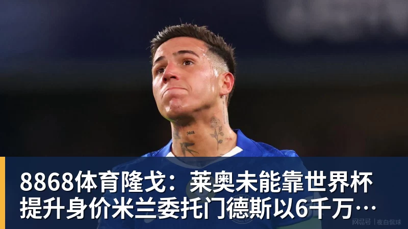 8868体育隆戈：莱奥未能靠世界杯提升身价米兰委托门德斯以6千万欧卖掉他