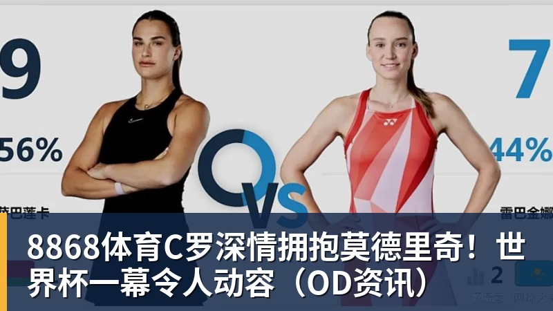 8868体育C罗深情拥抱莫德里奇！世界杯一幕令人动容（OD资讯）