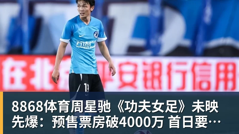 8868体育周星驰《功夫女足》未映先爆:预售票房破4000万 首日要超2亿