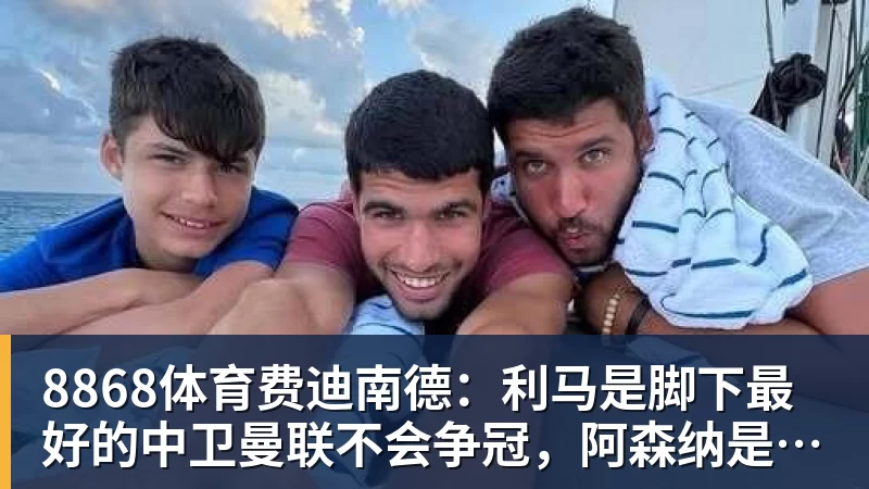 8868体育费迪南德:利马是脚下最好的中卫曼联不会争冠,阿森纳是冠军