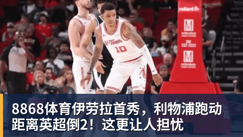 8868体育伊劳拉首秀,利物浦跑动距离英超倒2!这更让人担忧