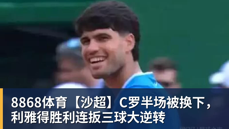 8868体育【沙超】C罗半场被换下，利雅得胜利连扳三球大逆转