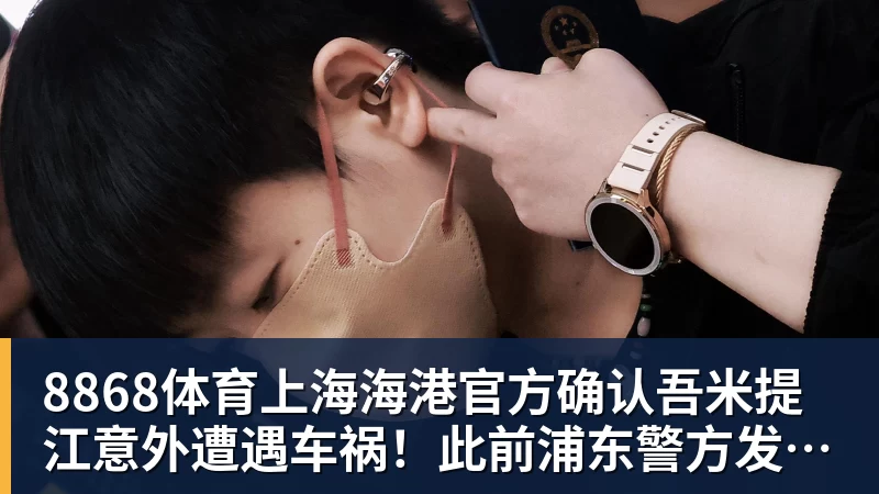 8868体育上海海港官方确认吾米提江意外遭遇车祸！此前浦东警方发布通报