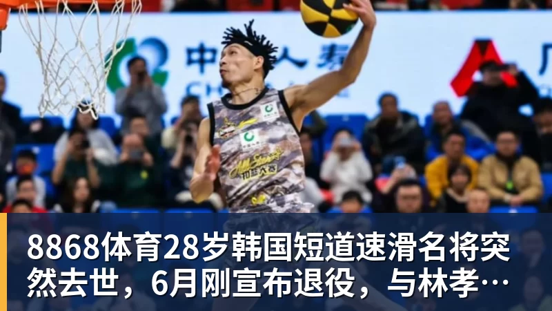 8868体育28岁韩国短道速滑名将突然去世，6月刚宣布退役，与林孝埈是好友