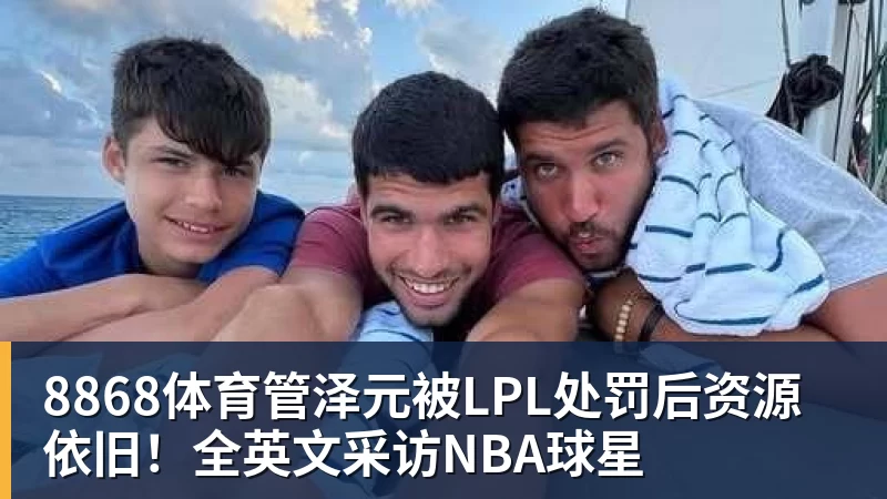 8868体育管泽元被LPL处罚后资源依旧！全英文采访NBA球星