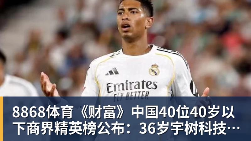 8868体育《财富》中国40位40岁以下商界精英榜公布：36岁宇树科技王兴兴再度上榜