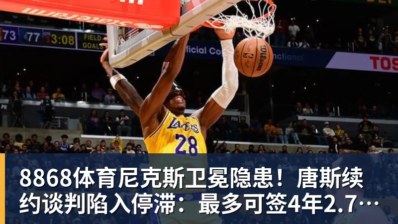 8868体育尼克斯卫冕隐患！唐斯续约谈判陷入停滞：最多可签4年2.73亿美元