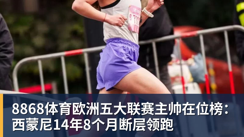 8868体育欧洲五大联赛主帅在位榜:西蒙尼14年8个月断层领跑