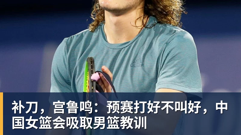 8868体育补刀,宫鲁鸣:预赛打好不叫好,中国女篮会吸取男篮教训
