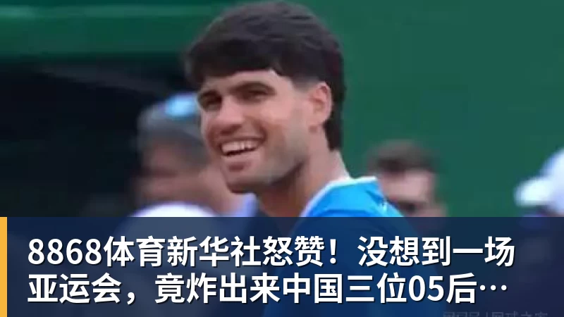 8868体育新华社怒赞！没想到一场亚运会，竟炸出来中国三位05后“潜力股”