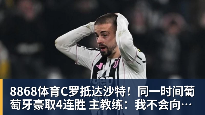 8868体育C罗抵达沙特!同一时间葡萄牙豪取4连胜 主教练:我不会向C罗道歉