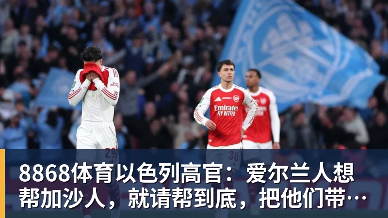 8868体育以色列高官：爱尔兰人想帮加沙人，就请帮到底，把他们带去爱尔兰；迁走加沙人是“花小钱省大钱”；面对“倒卖巴勒斯坦人”提问发出怪笑
