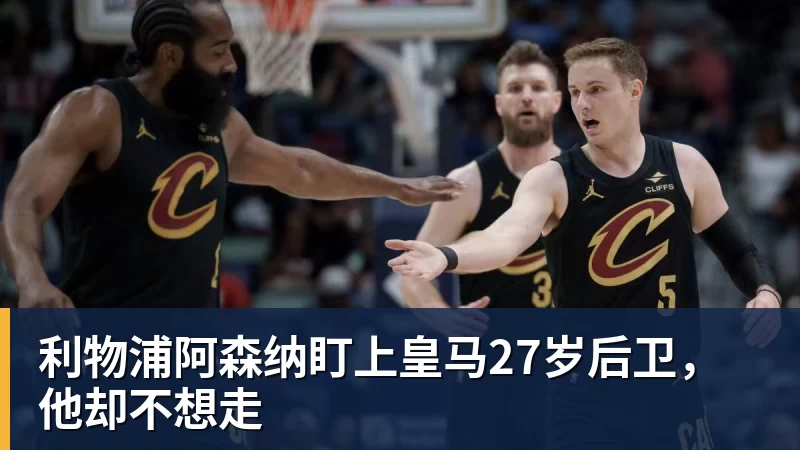 利物浦阿森纳盯上皇马27岁后卫,他却不想走