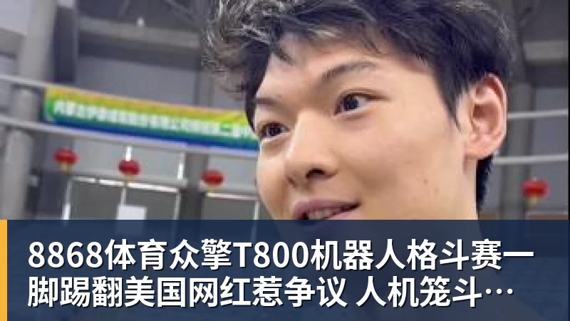 8868体育众擎T800机器人格斗赛一脚踢翻美国网红惹争议 人机笼斗被叫停