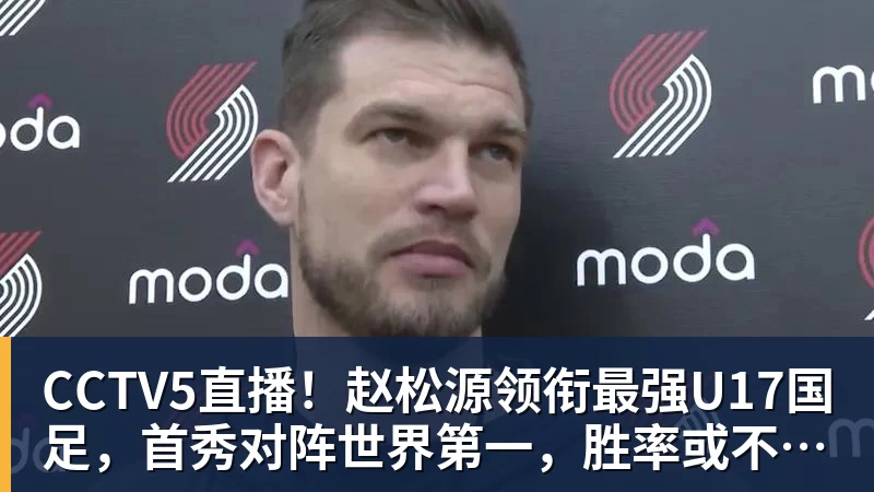 CCTV5直播!赵松源领衔最强U17国足,首秀对阵世界第一,胜率或不超10%