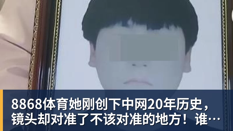 8868体育她刚创下中网20年历史,镜头却对准了不该对准的地方!谁在羞辱郑钦文?