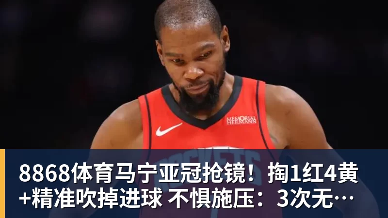 8868体育马宁亚冠抢镜!掏1红4黄+精准吹掉进球 不惧施压:3次无视C罗倒地