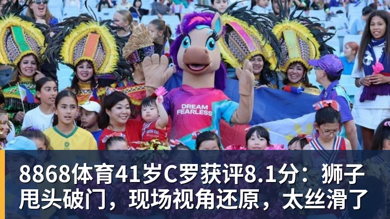 8868体育41岁C罗获评8.1分：狮子甩头破门，现场视角还原，太丝滑了
