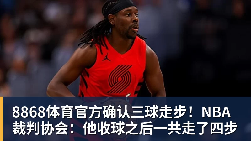 8868体育官方确认三球走步！NBA裁判协会：他收球之后一共走了四步