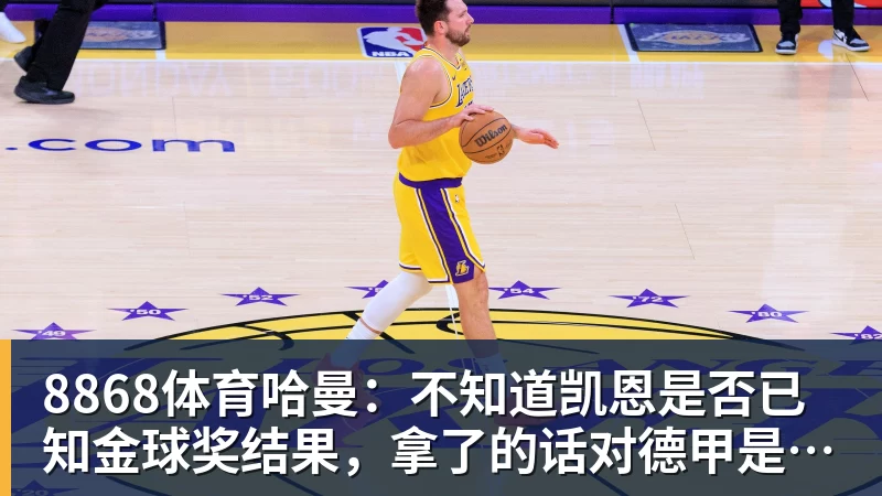 8868体育哈曼：不知道凯恩是否已知金球奖结果，拿了的话对德甲是大事